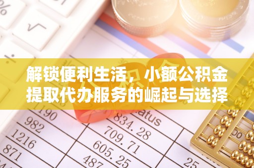 钦州解锁便利生活，小额公积金提取代办服务的崛起与选择