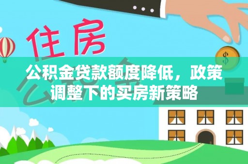 钦州公积金贷款额度降低，政策调整下的买房新策略