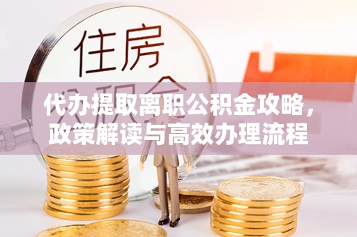 钦州代办提取离职公积金攻略，政策解读与高效办理流程