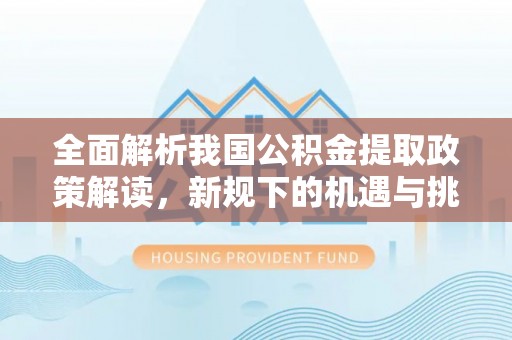钦州全面解析我国公积金提取政策解读，新规下的机遇与挑战