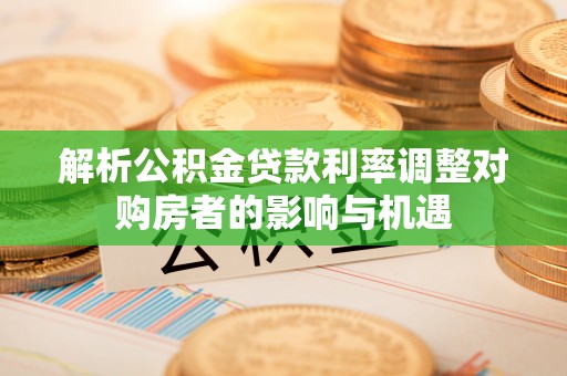 钦州解析公积金贷款利率调整对购房者的影响与机遇