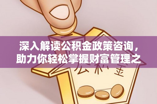 钦州深入解读公积金政策咨询，助力你轻松掌握财富管理之道