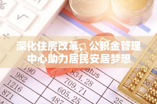 钦州深化住房改革，公积金管理中心助力居民安居梦想