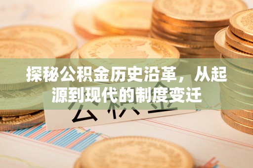 钦州探秘公积金历史沿革，从起源到现代的制度变迁