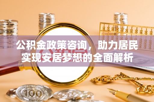 钦州公积金政策咨询，助力居民实现安居梦想的全面解析