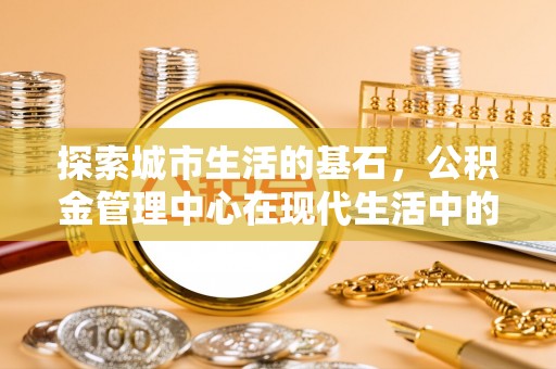 钦州探索城市生活的基石，公积金管理中心在现代生活中的重要角色
