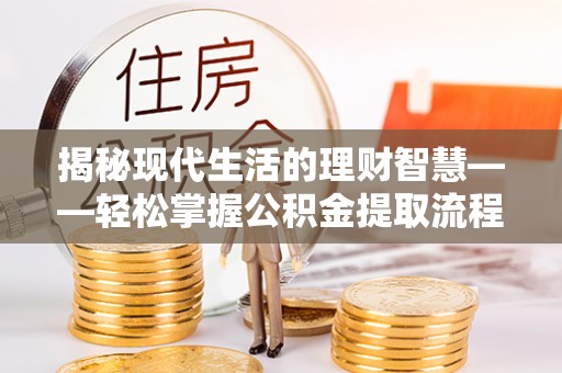 钦州揭秘现代生活的理财智慧——轻松掌握公积金提取流程的实用指南