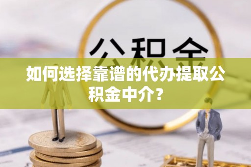 钦州如何选择靠谱的代办提取公积金中介？
