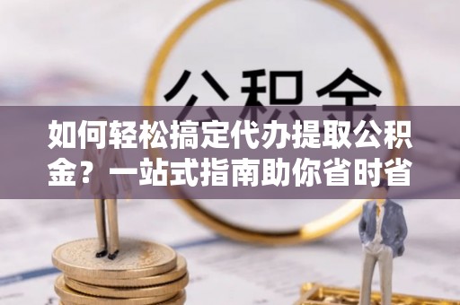 钦州如何轻松搞定代办提取公积金？一站式指南助你省时省心