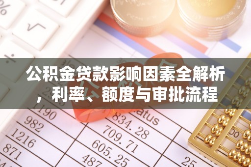钦州公积金贷款影响因素全解析，利率、额度与审批流程