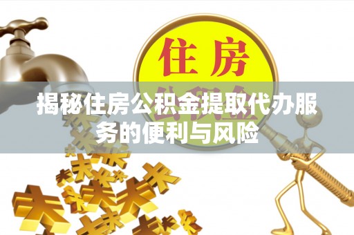 钦州揭秘住房公积金提取代办服务的便利与风险