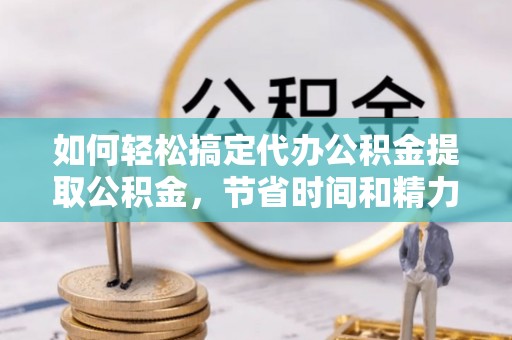 钦州如何轻松搞定代办公积金提取公积金，节省时间和精力的秘密武器