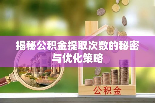 钦州揭秘公积金提取次数的秘密与优化策略