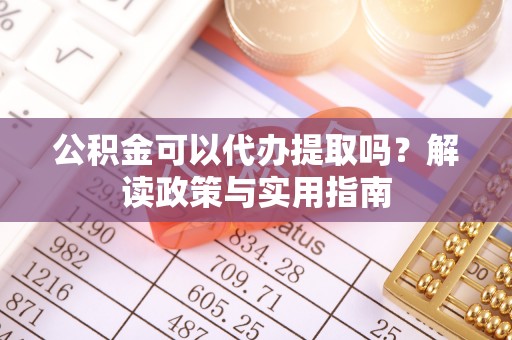 钦州公积金可以代办提取吗？解读政策与实用指南
