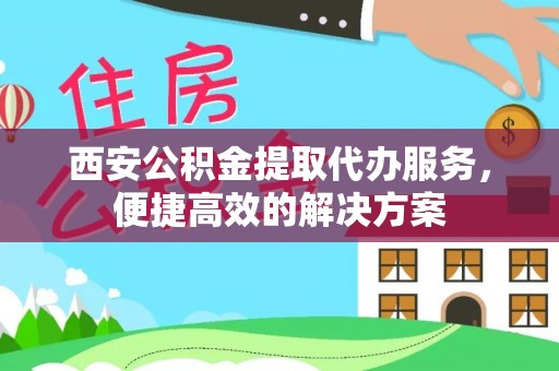 钦州西安公积金提取代办服务，便捷高效的解决方案