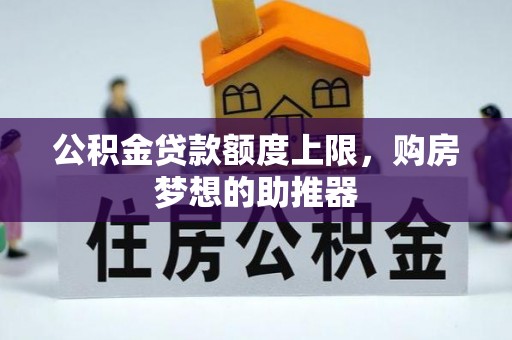 钦州公积金贷款额度上限，购房梦想的助推器