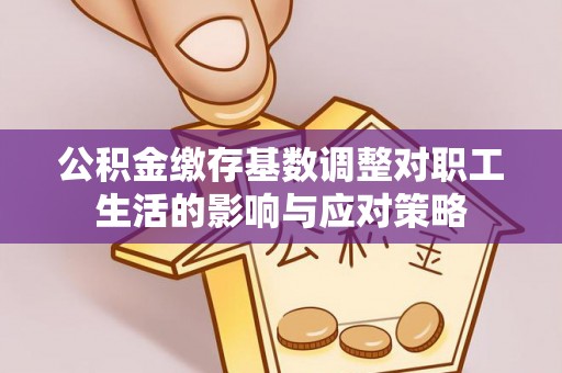 钦州公积金缴存基数调整对职工生活的影响与应对策略
