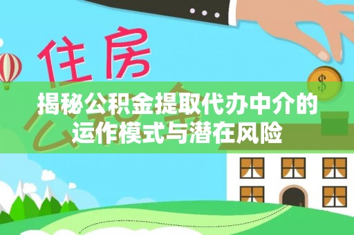 钦州揭秘公积金提取代办中介的运作模式与潜在风险