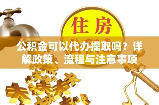 钦州公积金可以代办提取吗？详解政策、流程与注意事项