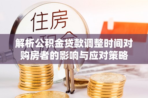 钦州解析公积金贷款调整时间对购房者的影响与应对策略