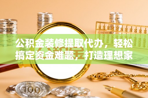 钦州公积金装修提取代办，轻松搞定资金难题，打造理想家居