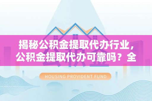 钦州揭秘公积金提取代办行业，公积金提取代办可靠吗？全面解析与风险规避