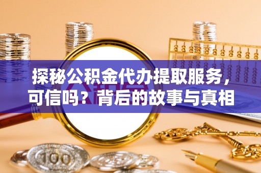 钦州探秘公积金代办提取服务，可信吗？背后的故事与真相