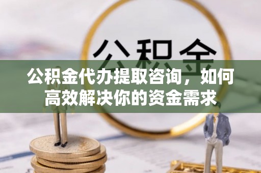 钦州公积金代办提取咨询，如何高效解决你的资金需求