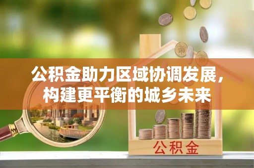 钦州公积金助力区域协调发展，构建更平衡的城乡未来