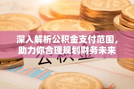 钦州深入解析公积金支付范围，助力你合理规划财务未来