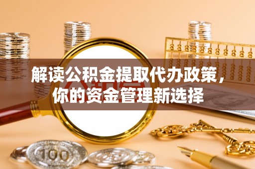 钦州解读公积金提取代办政策，你的资金管理新选择