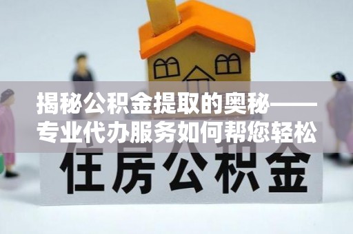 钦州揭秘公积金提取的奥秘——专业代办服务如何帮您轻松搞定