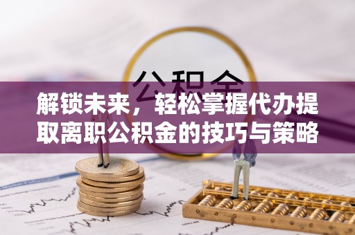钦州解锁未来，轻松掌握代办提取离职公积金的技巧与策略