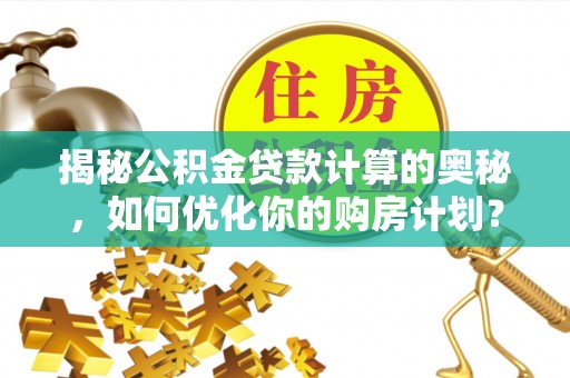 钦州揭秘公积金贷款计算的奥秘，如何优化你的购房计划？