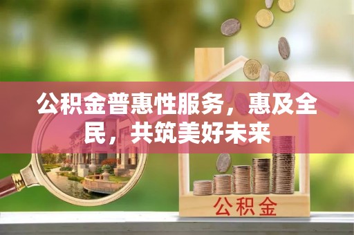 钦州公积金普惠性服务，惠及全民，共筑美好未来