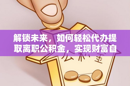钦州解锁未来，如何轻松代办提取离职公积金，实现财富自由的第一步