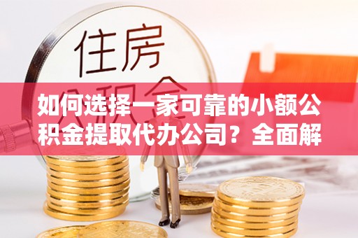钦州如何选择一家可靠的小额公积金提取代办公司？全面解析与指南