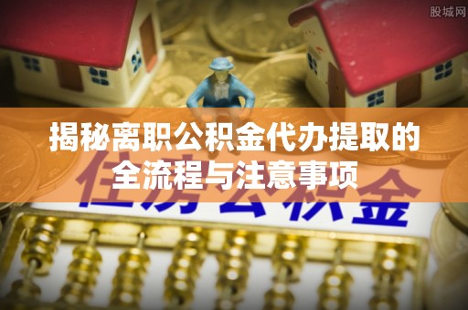 钦州揭秘离职公积金代办提取的全流程与注意事项