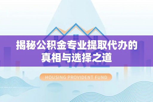 钦州揭秘公积金专业提取代办的真相与选择之道