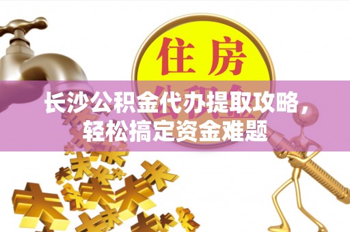 钦州长沙公积金代办提取攻略，轻松搞定资金难题