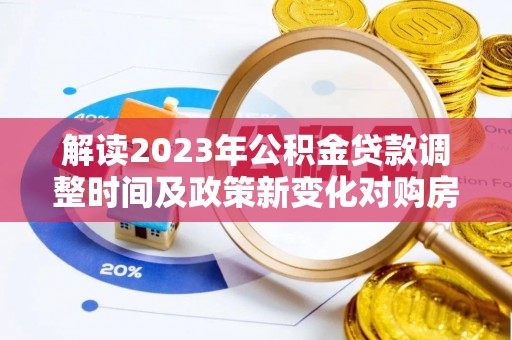 钦州解读2023年公积金贷款调整时间及政策新变化对购房的影响