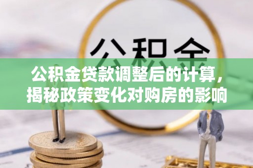 钦州公积金贷款调整后的计算，揭秘政策变化对购房的影响