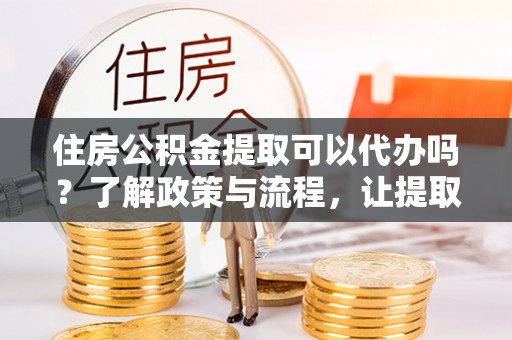 钦州住房公积金提取可以代办吗？了解政策与流程，让提取更便捷