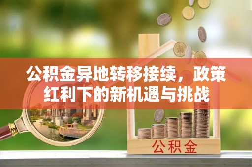 钦州公积金异地转移接续，政策红利下的新机遇与挑战
