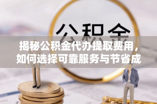 钦州揭秘公积金代办提取费用，如何选择可靠服务与节省成本
