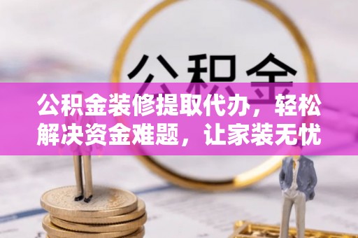 钦州公积金装修提取代办，轻松解决资金难题，让家装无忧