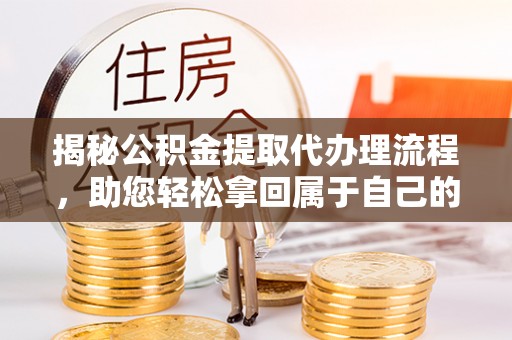 钦州揭秘公积金提取代办理流程，助您轻松拿回属于自己的钱