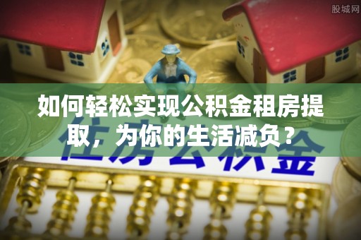 钦州如何轻松实现公积金租房提取，为你的生活减负？