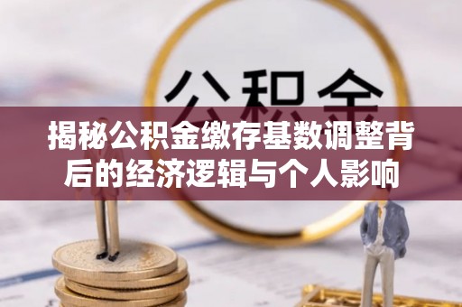 钦州揭秘公积金缴存基数调整背后的经济逻辑与个人影响