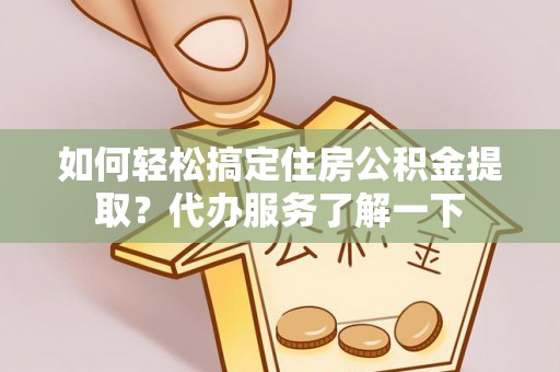 钦州如何轻松搞定住房公积金提取？代办服务了解一下